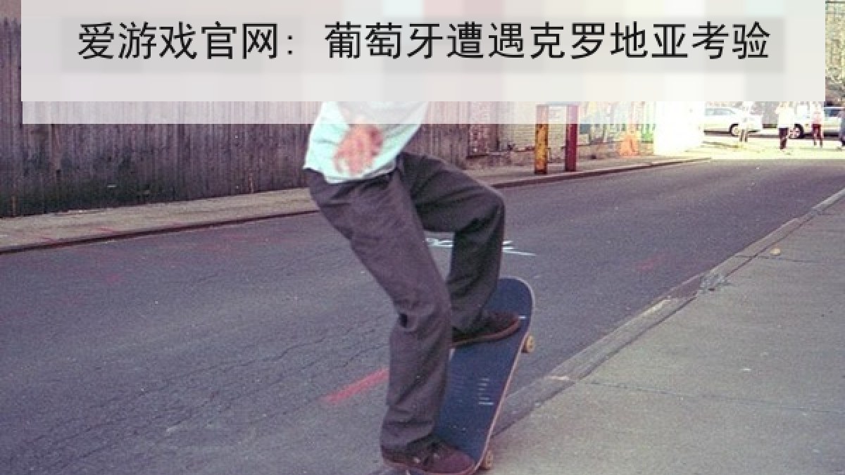 爱游戏官网: 葡萄牙遭遇克罗地亚考验 爱游戏官网: 葡萄牙遭遇克罗地亚考验