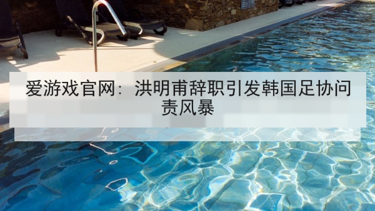 爱游戏官网: 洪明甫辞职引发韩国足协问责风暴