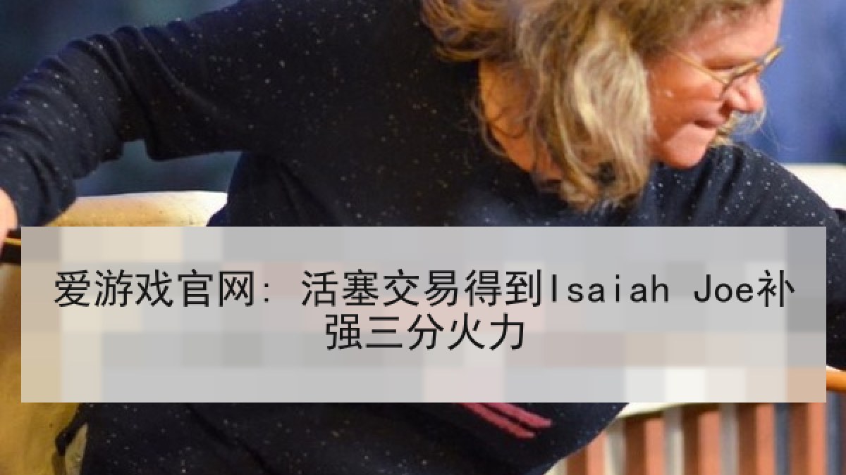 爱游戏官网: 活塞交易得到Isaiah Joe补强三分火力
