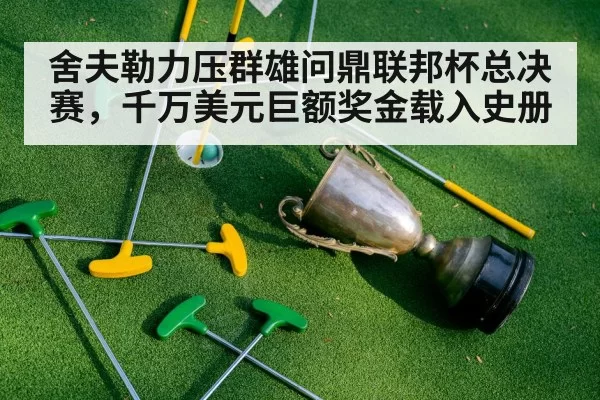 舍夫勒力压群雄问鼎联邦杯总决赛，千万美元巨额奖金载入史册