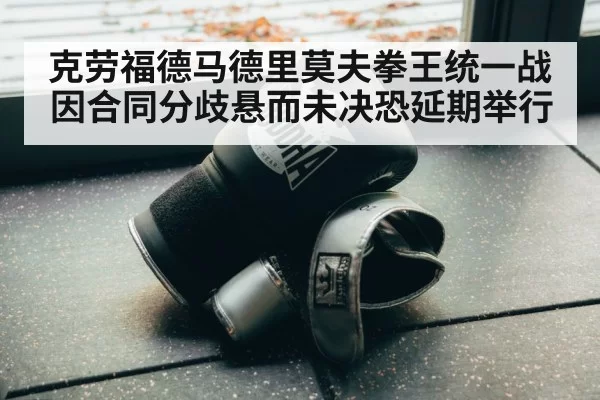 克劳福德马德里莫夫拳王统一战因合同分歧悬而未决恐延期举行