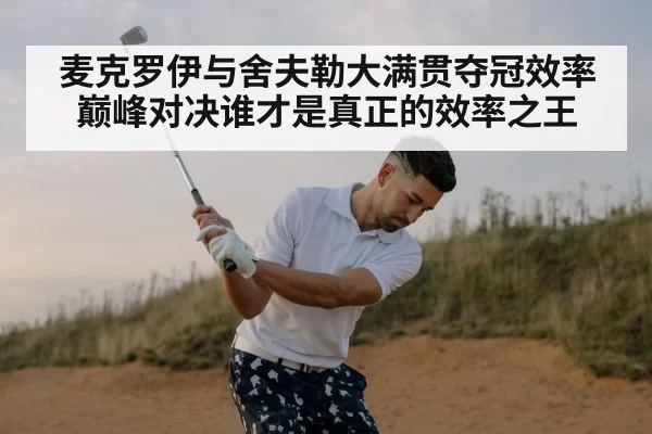麦克罗伊与舍夫勒大满贯夺冠效率巅峰对决谁才是真正的效率之王