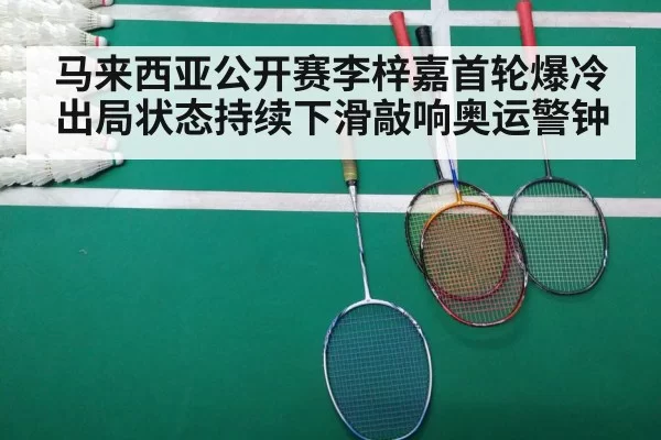 马来西亚公开赛李梓嘉首轮爆冷出局状态持续下滑敲响奥运警钟