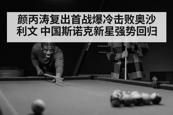 颜丙涛复出首战爆冷击败奥沙利文 中国斯诺克新星强势回归