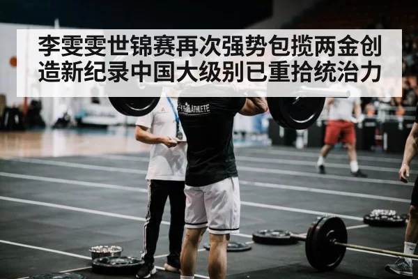 李雯雯世锦赛再次强势包揽两金创造新纪录中国大级别已重拾统治力