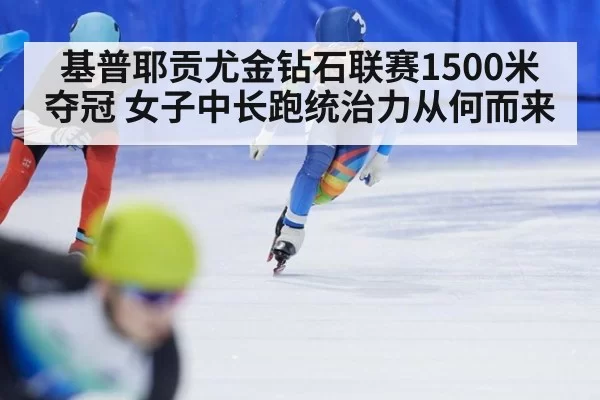 基普耶贡尤金钻石联赛1500米夺冠 女子中长跑统治力从何而来