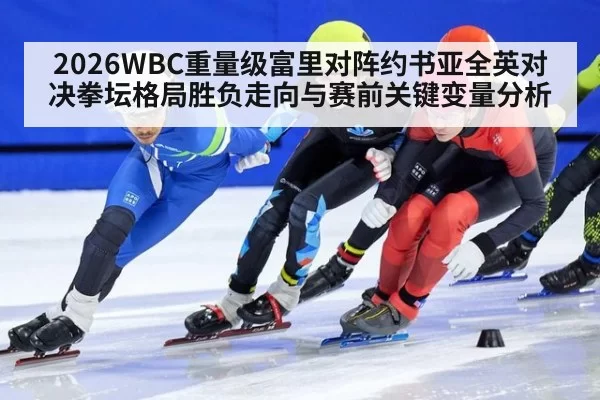 2026WBC重量级富里对阵约书亚全英对决拳坛格局胜负走向与赛前关键变量分析