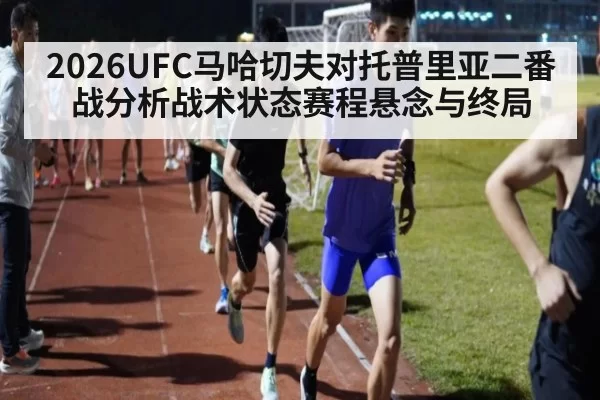 2026UFC马哈切夫对托普里亚二番战分析战术状态赛程悬念与终局